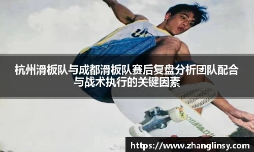 杭州滑板队与成都滑板队赛后复盘分析团队配合与战术执行的关键因素