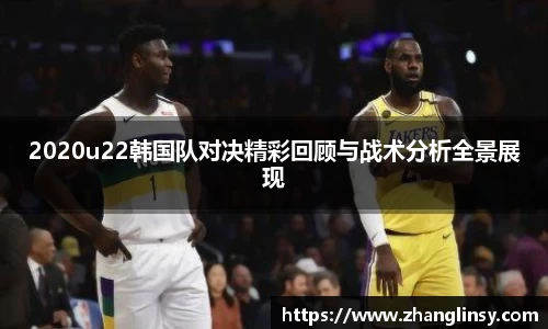 2020u22韩国队对决精彩回顾与战术分析全景展现