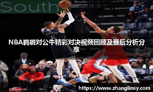NBA鹈鹕对公牛精彩对决视频回顾及赛后分析分享