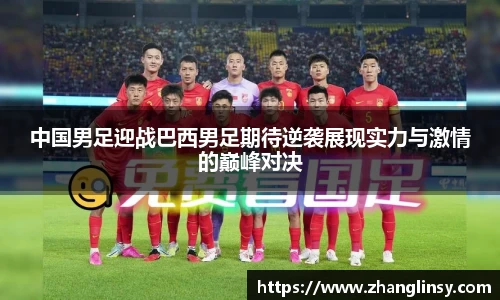 中国男足迎战巴西男足期待逆袭展现实力与激情的巅峰对决