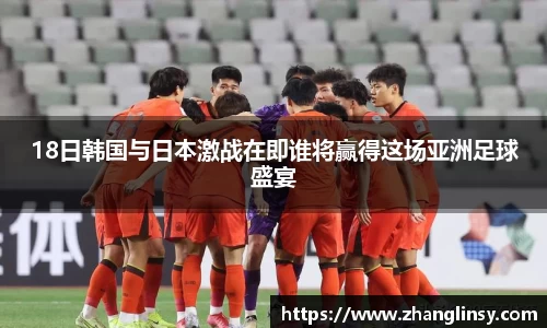 18日韩国与日本激战在即谁将赢得这场亚洲足球盛宴