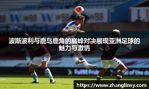 波斯波利与鹿岛鹿角的巅峰对决展现亚洲足球的魅力与激情
