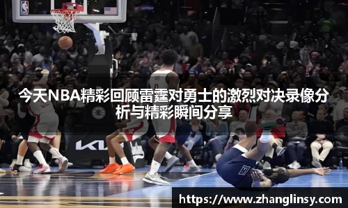 今天NBA精彩回顾雷霆对勇士的激烈对决录像分析与精彩瞬间分享