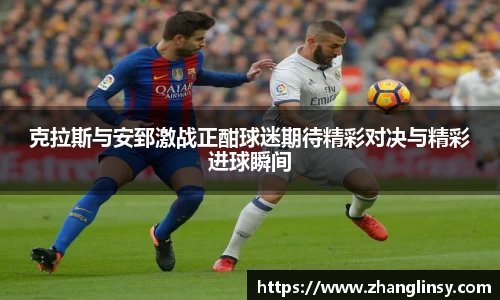 克拉斯与安郅激战正酣球迷期待精彩对决与精彩进球瞬间